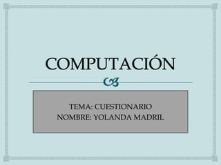 TEMA: CUESTIONARIO
NOMBRE: YOLANDA MADRIL
 