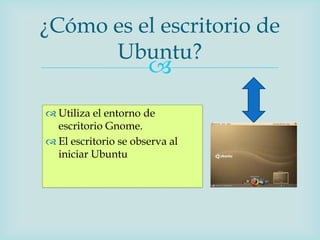 ¿Cómo es el escritorio de
      Ubuntu?
                      
 Utiliza el entorno de
  escritorio Gnome.
 El escritorio se observa al
  iniciar Ubuntu
 