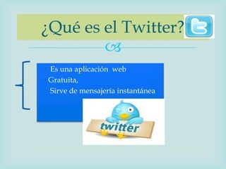 ¿Qué es el Twitter?
        
 Es una aplicación web
 Gratuita,
 Sirve de mensajería instantánea
 