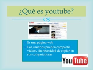 ¿Qué es youtube?
       


  Es una página web
  Los usuarios pueden compartir
   videos, sin necesidad de copiar en
   sus computadoras
 