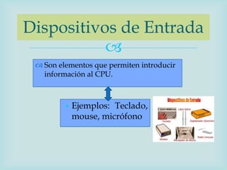Dispositivos de Entrada
           
  Son elementos que permiten introducir
   información al CPU.



         • Ejemplos: Teclado,
           mouse, micrófono
 