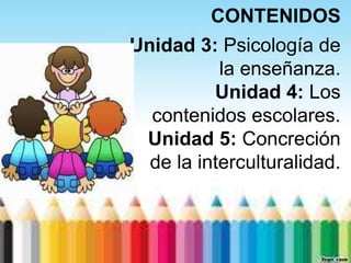 CONTENIDOS
Unidad 3: Psicología de
           la enseñanza.
          Unidad 4: Los
  contenidos escolares.
 Unidad 5: Concreción
  de la interculturalidad.
 