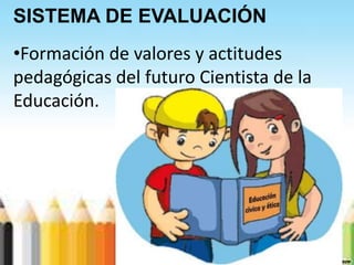 SISTEMA DE EVALUACIÓN
•Formación de valores y actitudes
pedagógicas del futuro Cientista de la
Educación.
 