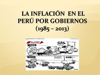 LA INFLACIÓN EN EL
PERÚ POR GOBIERNOS
(1985 – 2013)
 
