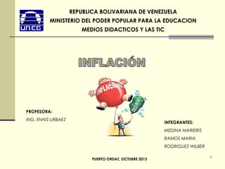 REPUBLICA BOLIVARIANA DE VENEZUELA
MINISTERIO DEL PODER POPULAR PARA LA EDUCACION
MEDIOS DIDACTICOS Y LAS TIC

PROFESORA:
ING. ENNIS URBAEZ

INTEGRANTES:
MEDINA MARIERIS
RAMOS MARIA
RODRIGUEZ WILBER
PUERTO ORDAZ, OCTUBRE 2013

1

 