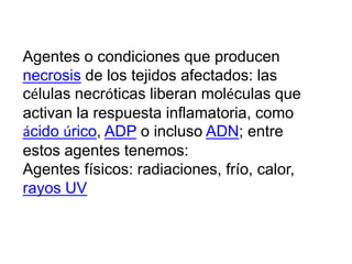 Agentes o condiciones que producen
necrosis de los tejidos afectados: las
células necróticas liberan moléculas que
activan la respuesta inflamatoria, como
ácido úrico, ADP o incluso ADN; entre
estos agentes tenemos:
Agentes físicos: radiaciones, frío, calor,
rayos UV
 