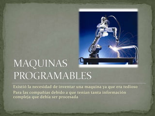 Existió la necesidad de inventar una maquina ya que era tedioso
Para las compañías debido a que tenían tanta información
compleja que debía ser procesada
 