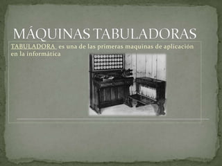 TABULADORA es una de las primeras maquinas de aplicación
en la informática
 