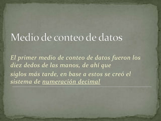 El primer medio de conteo de datos fueron los
diez dedos de las manos, de ahí que
siglos más tarde, en base a estos se creó el
sistema de numeración decimal
 