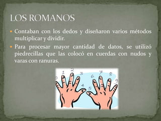  Contaban con los dedos y diseñaron varios métodos
  multiplicar y dividir.
 Para procesar mayor cantidad de datos, se utilizó
  piedrecillas que las colocó en cuerdas con nudos y
  varas con ranuras.
 