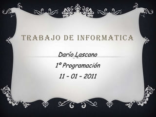 TRABAJO DE INFORMATICA Darío Lascano 1º Programación 11 – 01 – 2011 