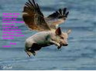 Algunas de las hazañas más grandes del mundo se llevaron a cabo por la gente no lo suficientemente inteligente como para saber que era imposible Doug Larson 