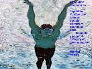 Yo no diría que nada es imposible Yo creo que todo es posible siempre y cuando se pone tu mente y poner el trabajo y el tiempo en que Michael Phelps 