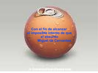 Con el fin de alcanzar el imposible intento de que el absurdo Miguel de Cervantes 