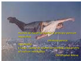 muchos de nuestros sueños al principio parecen imposibles entonces parece improbable y luego, cuando se reúnan la voluntad, ellos pronto se vuelven inevitables Christopher Reeve 