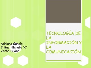 Adriana García 1° Bachillerato “C” Verbo Divino. TECNOLOGÍA DE LA INFORMACIÓN Y LA COMUNICACIÓN 