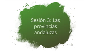 Sesión 3: Las
provincias
andaluzas
 