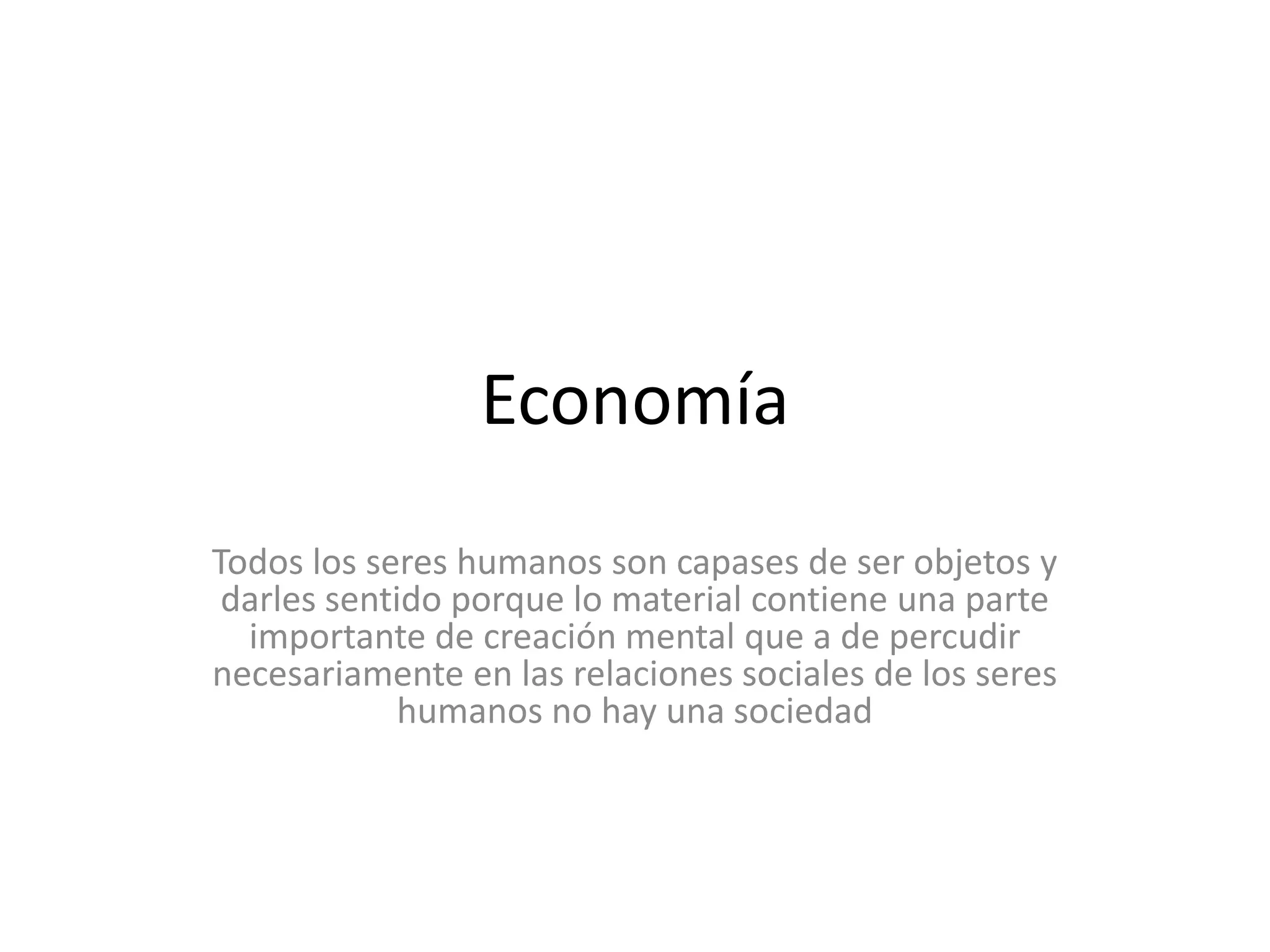 EconomíaTodos los seres humanos son capases de ser objetos y darles sentido porque lo material contiene una parte importante de creación mental que a de percudir necesariamente en las relaciones sociales de los seres humanos no hay una sociedad