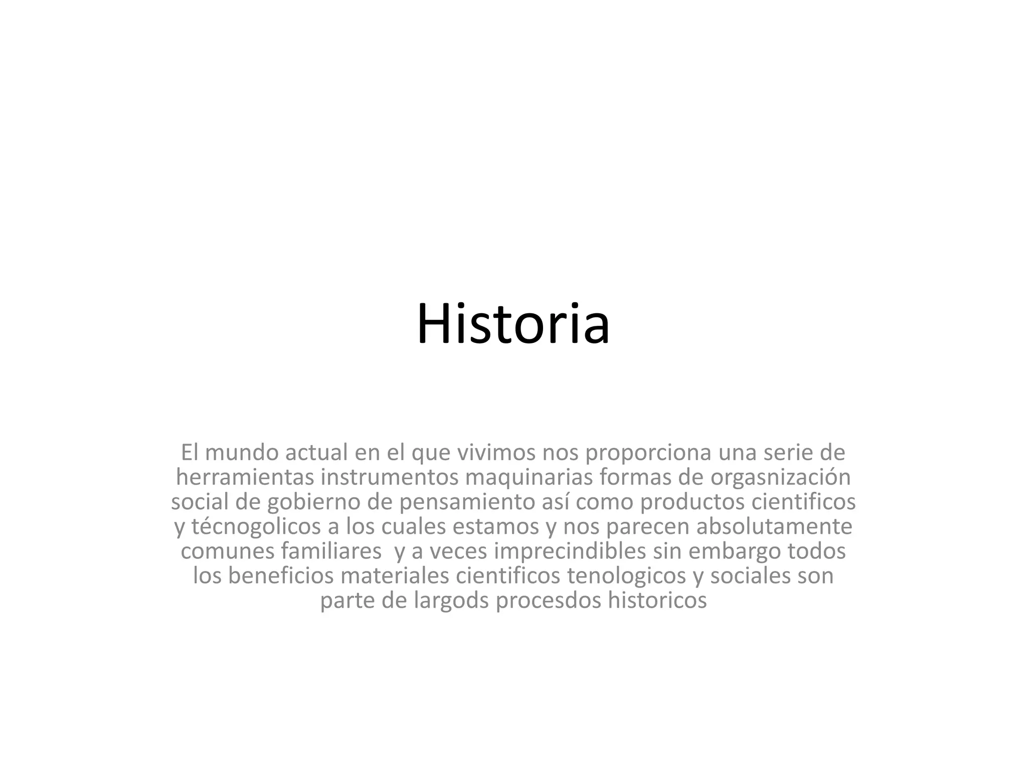 Historia El mundo actual en el que vivimos nos proporciona una serie de herramientas instrumentos maquinarias formas de orgasnización social de gobierno de pensamiento así como productos cientificos y técnogolicos a los cuales estamos y nos parecen absolutamente comunes familiares  y a veces imprecindibles sin embargo todos los beneficios materiales cientificostenologicos y sociales son parte de largodsprocesdoshistoricos