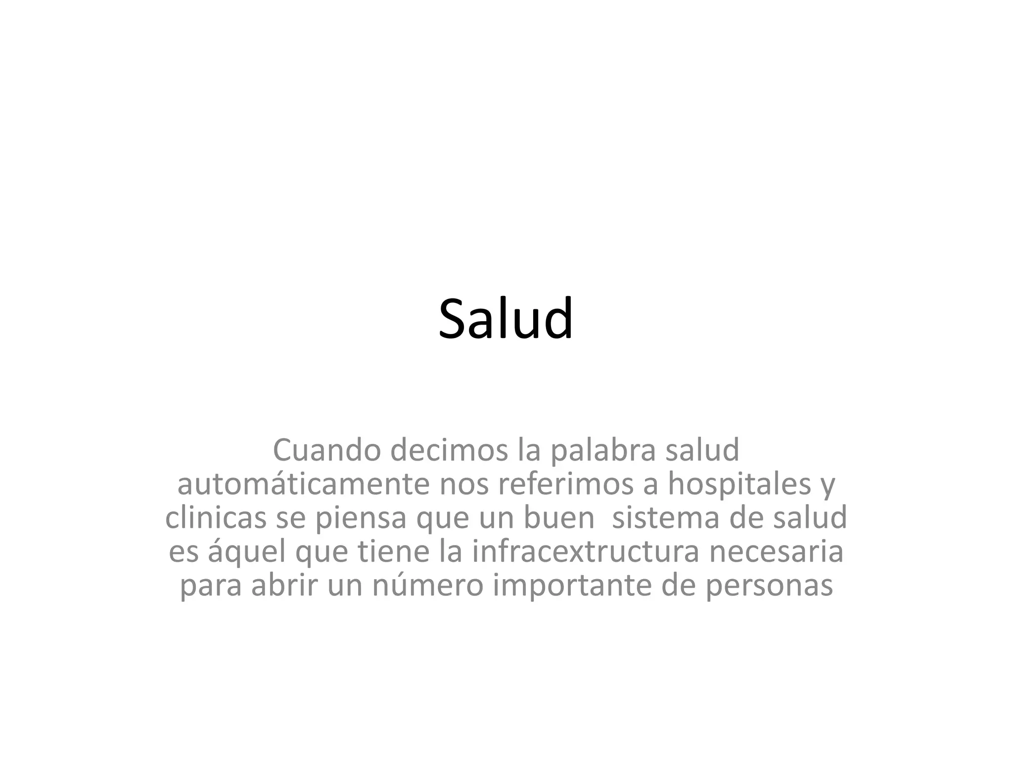 Salud Cuando decimos la palabra salud automáticamente nos referimos a hospitales y clinicas se piensa que un buen  sistema de salud es áquel que tiene la infracextructura necesaria para abrir un número importante de personas
