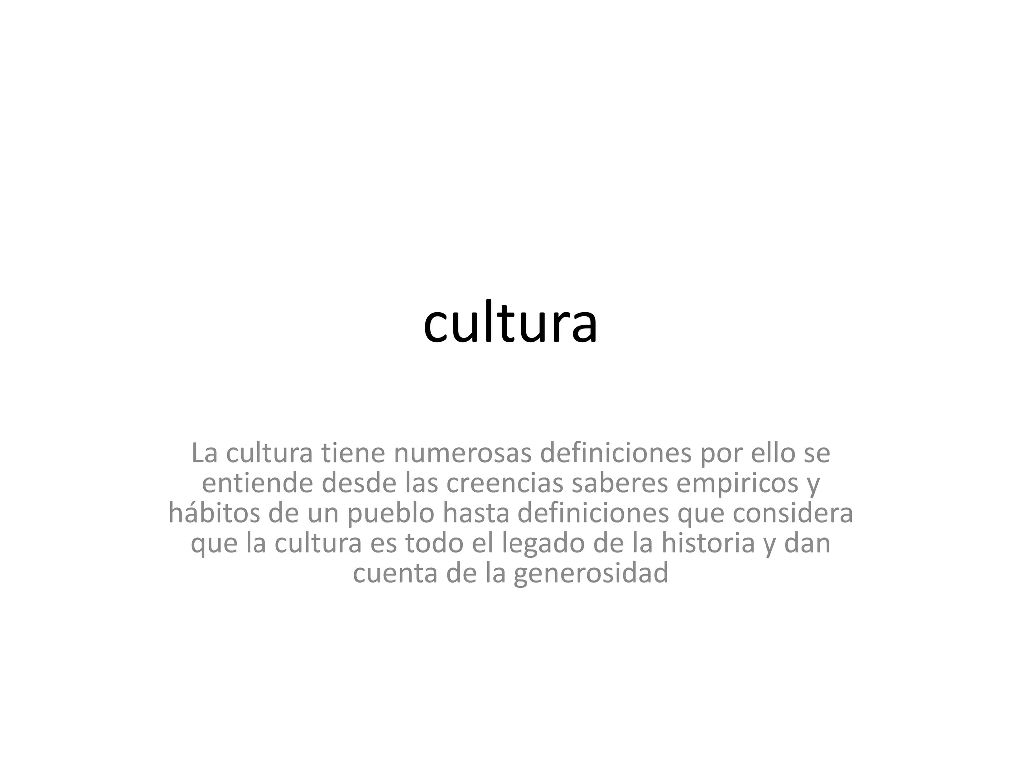 culturaLa cultura tiene numerosas definiciones por ello se entiende desde las creencias saberes empiricos y hábitos de un pueblo hasta definiciones que considera que la cultura es todo el legado de la historia y dan cuenta de la generosidad 