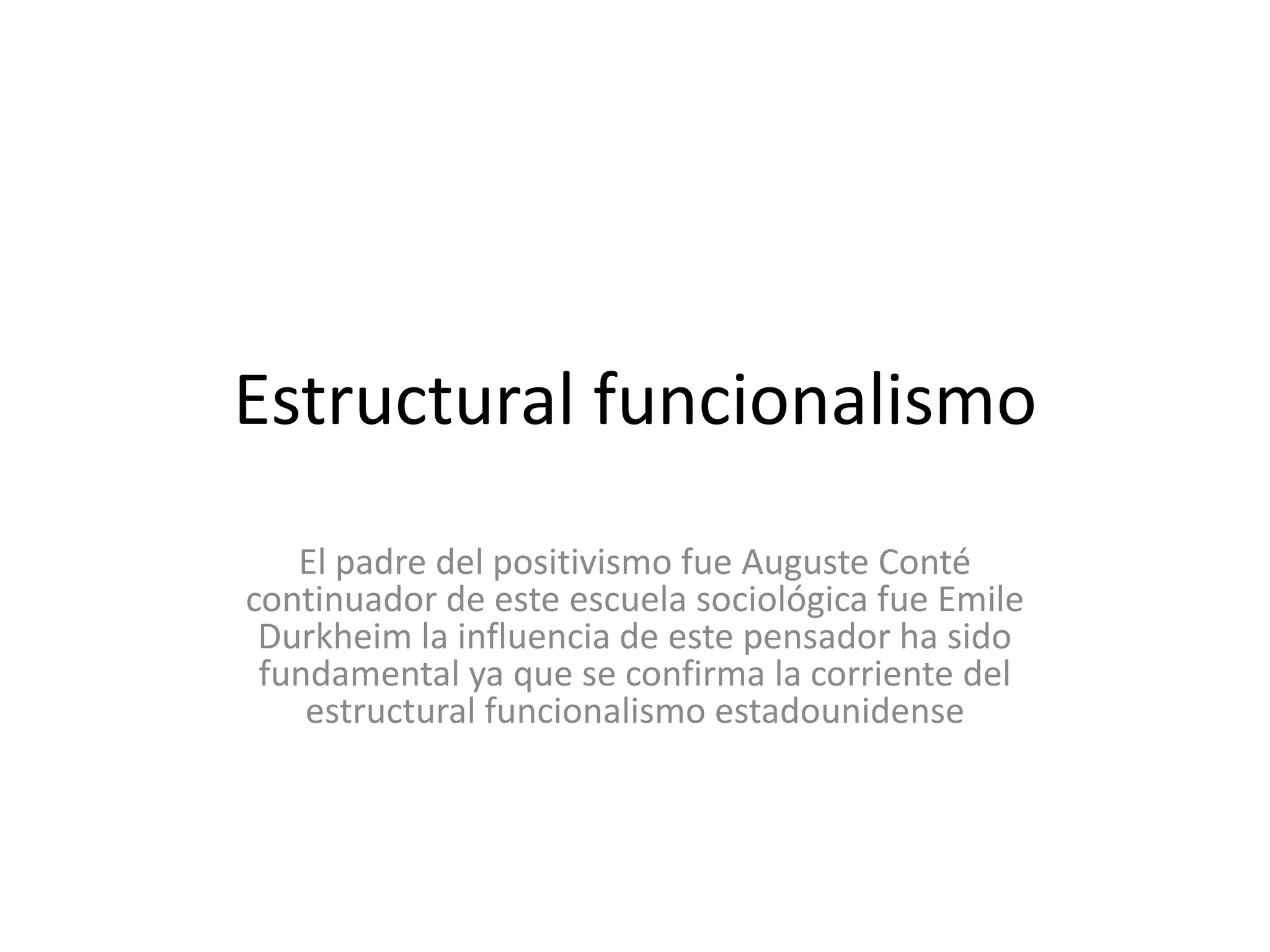 Estructural funcionalismoEl padre del positivismo fue Auguste Conté continuador de este escuela sociológica fue Emile Durkheim la influencia de este pensador ha sido fundamental ya que se confirma la corriente del estructural funcionalismo estadounidense