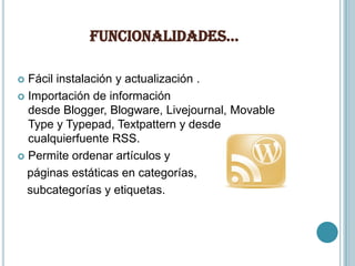 fUncionalidadeS…

 Fácil instalación y actualización .
 Importación de información
  desde Blogger, Blogware, Livejournal, Movable
  Type y Typepad, Textpattern y desde
  cualquierfuente RSS.
 Permite ordenar artículos y

  páginas estáticas en categorías,
  subcategorías y etiquetas.
 