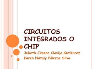 CIRCUITOS
INTEGRADOS O
CHIP
Julieth Jimena Clavijo Gutiérrez
Karen Nataly Piñeros Silva
 