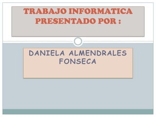 TRABAJO INFORMATICA
  PRESENTADO POR :


DANIELA ALMENDRALES
      FONSECA
 