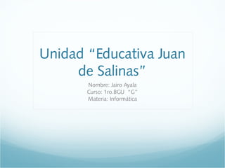 Unidad “Educativa Juan
de Salinas”
Nombre: Jairo Ayala
Curso: 1ro.BGU “G”
Materia: Informática
 