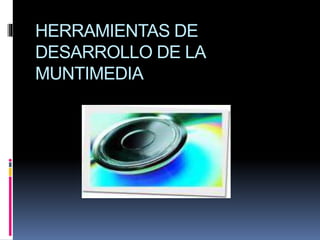 HERRAMIENTAS DE
DESARROLLO DE LA
MUNTIMEDIA
 
