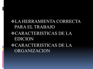 LA HERRAMIENTA CORRECTA
PARA EL TRABAJO
CARACTERISTICAS DE LA
EDICION
CARACTERISTICAS DE LA
ORGANIZACION
 