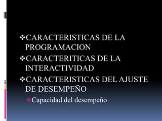 CARACTERISTICAS DE LA
PROGRAMACION
CARACTERITICAS DE LA
INTERACTIVIDAD
CARACTERISTICAS DEL AJUSTE
DE DESEMPEÑO
Capacidad del desempeño
 