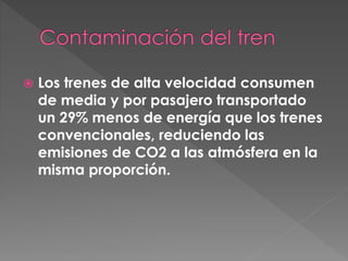  Los trenes de alta velocidad consumen
de media y por pasajero transportado
un 29% menos de energía que los trenes
convencionales, reduciendo las
emisiones de CO2 a las atmósfera en la
misma proporción.
 