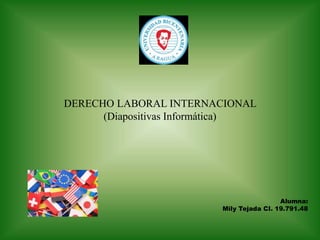 DERECHO LABORAL INTERNACIONAL 
(Diapositivas Informática) 
Alumna: 
Mily Tejada CI. 19.791.48 
 