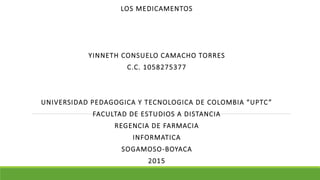 LOS MEDICAMENTOS
YINNETH CONSUELO CAMACHO TORRES
C.C. 1058275377
UNIVERSIDAD PEDAGOGICA Y TECNOLOGICA DE COLOMBIA “UPTC”
FACULTAD DE ESTUDIOS A DISTANCIA
REGENCIA DE FARMACIA
INFORMATICA
SOGAMOSO-BOYACA
2015
 