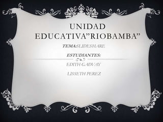 UNIDAD
EDUCATIVA”RIOBAMBA”
TEMA:SLIDESHARE
ESTUDIANTES:
EDITH GADVAY
LISSETH PEREZ
 