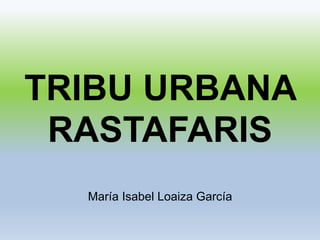 TRIBU URBANA
RASTAFARIS
María Isabel Loaiza García
 