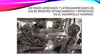 EN PAISES AFRICANOS Y LATINOAMERICANOS EN
LOS 80 REGISTRO ESTANCAMIENTO Y RETROCESO
EN EL DESARROLLO HUMANO.
 