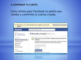 4.CONFIRMAR TU CUENTA
Como ultimo paso Facebook te pedirá que
validez y confirmes la cuenta creada.
 