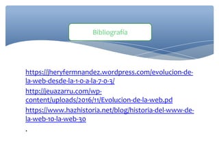 https://jheryfermnandez.wordpress.com/evolucion-de-
la-web-desde-la-1-0-a-la-7-0-3/
http://jeuazarru.com/wp-
content/uploads/2016/11/Evolucion-de-la-web.pd
https://www.hazhistoria.net/blog/historia-del-www-de-
la-web-10-la-web-30
.
Bibliografía
 