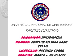 UNIVERSIDAD NACIONAL DE CHIMBORAZO
DISEÑO GRAFICO
ASIGNATURA: INFORMATICA
NOMBRE: Joselyn Silvana Haro
Tello
LICENCIADO: Patricio Tobar
 