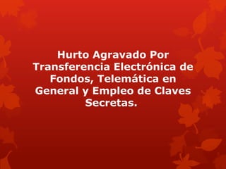 Hurto Agravado Por
Transferencia Electrónica de
Fondos, Telemática en
General y Empleo de Claves
Secretas.
 