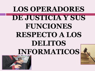 LOS OPERADORES
DE JUSTICIA Y SUS
FUNCIONES
RESPECTO A LOS
DELITOS
INFORMATICOS
 