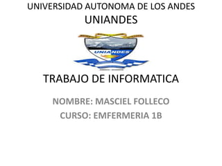 UNIVERSIDAD AUTONOMA DE LOS ANDES
UNIANDES
TRABAJO DE INFORMATICA
NOMBRE: MASCIEL FOLLECO
CURSO: EMFERMERIA 1B
 