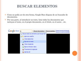 BUSCAR ELEMENTOS Como no podía ser de otra forma, Google Docs dispone de un buscador de documentos. Por una parte, al introducir un texto, lista todos los documentos que incluyan el texto, en el propio documento, en el título, en el autor... etc. 