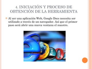 4.  INICIACIÓN Y PROCESO DE OBTENCIÓN DE LA HERRAMIENTA Al ser una aplicación Web, Google Docs necesita ser utilizado a través de un navegador. Así que el primer paso será abrir una nueva ventana el nuestro. 