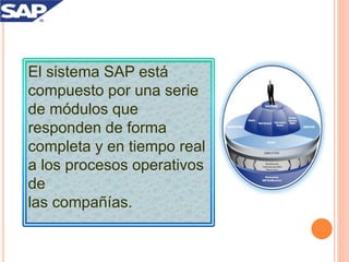 El sistema SAP está
compuesto por una serie
de módulos que
responden de forma
completa y en tiempo real
a los procesos operativos
de
las compañías.
 