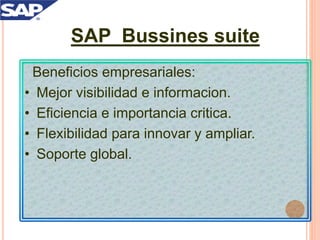 SAP Bussines suite
Beneficios empresariales:
• Mejor visibilidad e informacion.
• Eficiencia e importancia critica.
• Flexibilidad para innovar y ampliar.
• Soporte global.
 