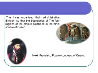  The Incas organized their administrative division, so that the boundaries of The four regions of the empire coincided in the main square of Cuzco. Next  Francisco Pizarro conquest of Cuzco.